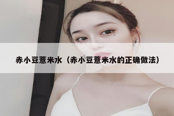 赤小豆薏米水（赤小豆薏米水的正确做法）