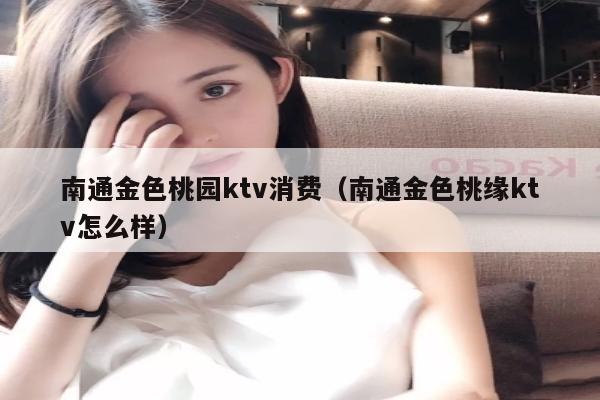 南通金色桃园ktv消费（南通金色桃缘ktv怎么样）
