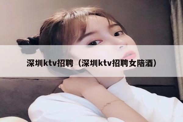 深圳ktv招聘（深圳ktv招聘女陪酒）