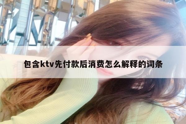 包含ktv先付款后消费怎么解释的词条