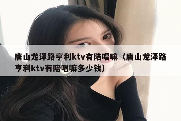 唐山龙泽路亨利ktv有陪唱嘛（唐山龙泽路亨利ktv有陪唱嘛多少钱）