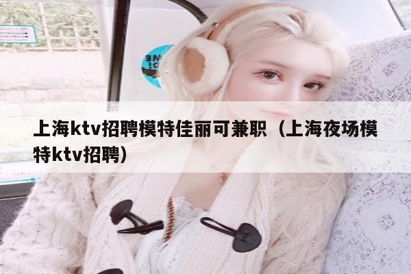 上海ktv招聘模特佳丽可兼职（上海夜场模特ktv招聘）