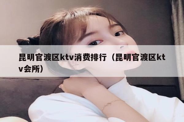 昆明官渡区ktv消费排行（昆明官渡区ktv会所）