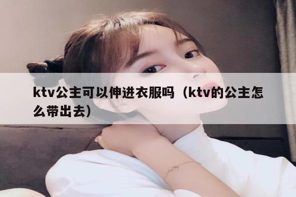ktv公主可以伸进衣服吗（ktv的公主怎么带出去）