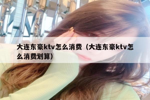 大连东豪ktv怎么消费（大连东豪ktv怎么消费划算）