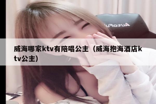 威海哪家ktv有陪唱公主（威海抱海酒店ktv公主）