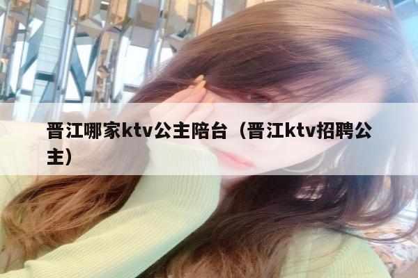 晋江哪家ktv公主陪台（晋江ktv招聘公主）
