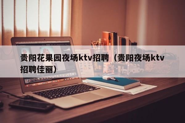 贵阳花果园夜场ktv招聘（贵阳夜场ktv招聘佳丽）