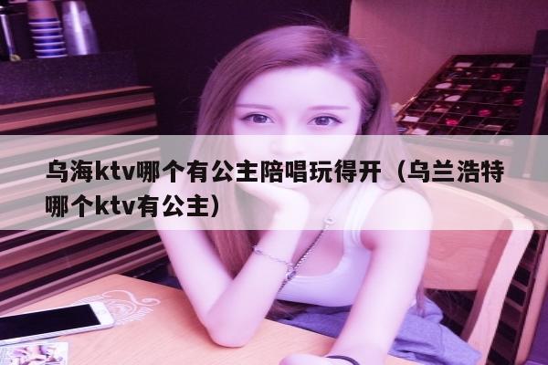 乌海ktv哪个有公主陪唱玩得开（乌兰浩特哪个ktv有公主）