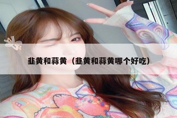 韭黄和蒜黄（韭黄和蒜黄哪个好吃）