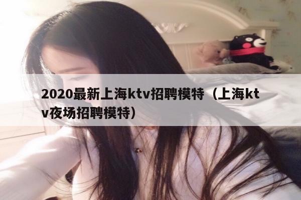 2020最新上海ktv招聘模特（上海ktv夜场招聘模特）