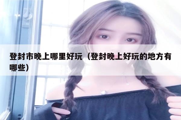 登封市晚上哪里好玩（登封晚上好玩的地方有哪些）