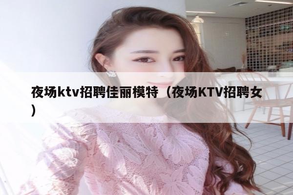 夜场ktv招聘佳丽模特（夜场KTV招聘女）