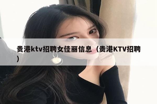 贵港ktv招聘女佳丽信息（贵港KTV招聘）