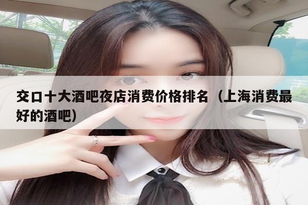 交口十大酒吧夜店消费价格排名（上海消费最好的酒吧）
