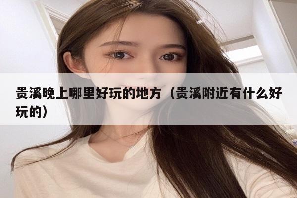 贵溪晚上哪里好玩的地方（贵溪附近有什么好玩的）