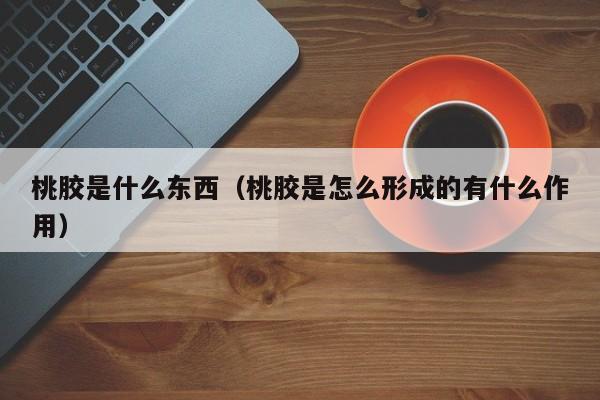 桃胶是什么东西（桃胶是怎么形成的有什么作用）