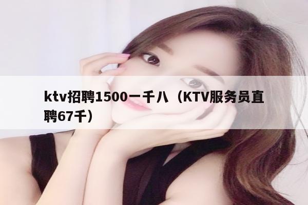 ktv招聘1500一千八（KTV服务员直聘67千）