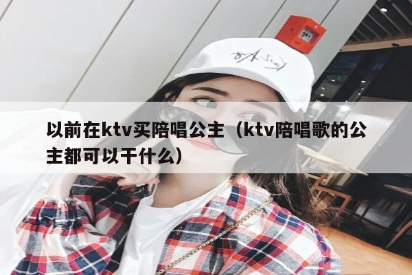 以前在ktv买陪唱公主（ktv陪唱歌的公主都可以干什么）