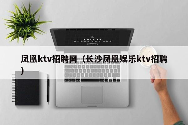 凤凰ktv招聘网（长沙凤凰娱乐ktv招聘）