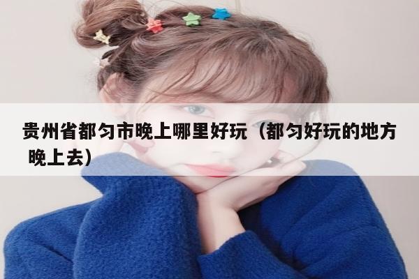 贵州省都匀市晚上哪里好玩（都匀好玩的地方 晚上去）