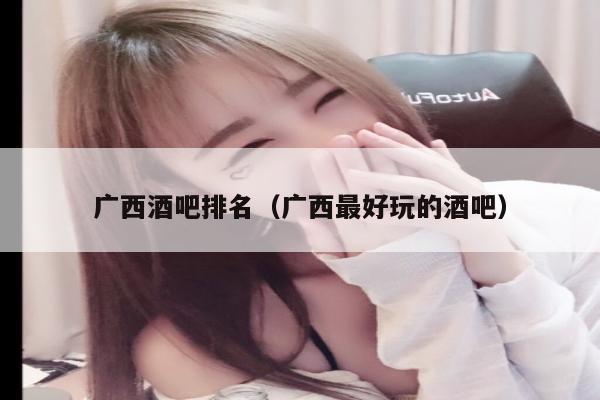 广西酒吧排名（广西最好玩的酒吧）