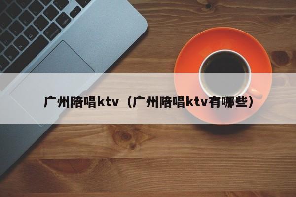 广州陪唱ktv（广州陪唱ktv有哪些）