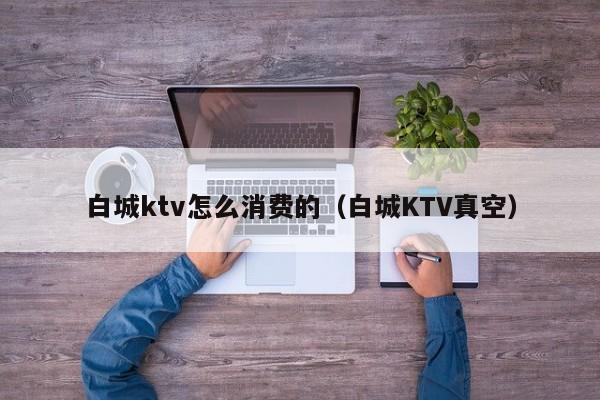 白城ktv怎么消费的（白城KTV真空）