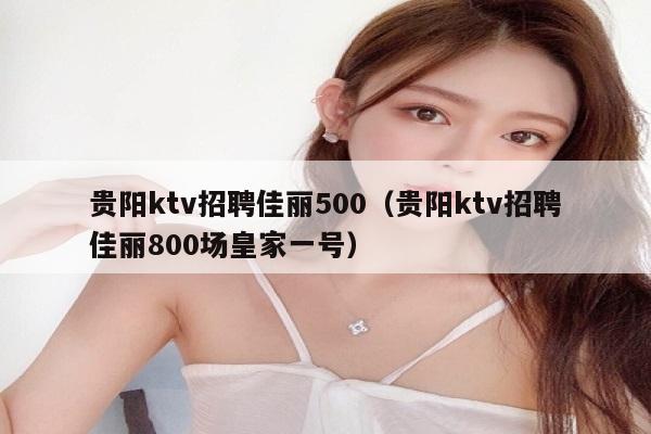 贵阳ktv招聘佳丽500（贵阳ktv招聘佳丽800场皇家一号）
