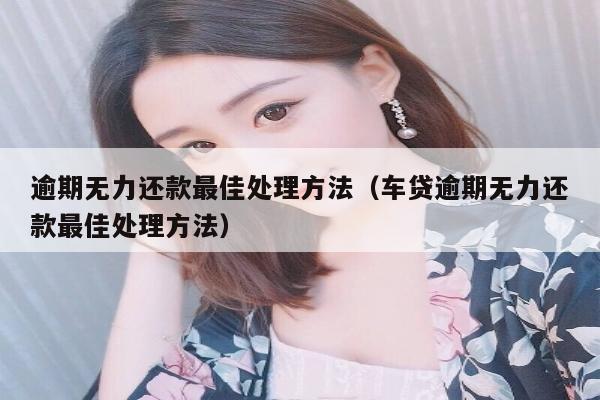 逾期无力还款最佳处理方法（车贷逾期无力还款最佳处理方法）