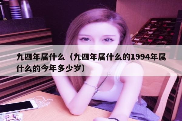 九四年属什么（九四年属什么的1994年属什么的今年多少岁）