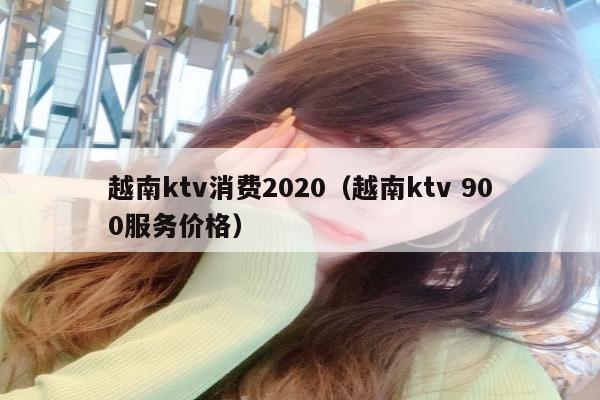 越南ktv消费2020（越南ktv 900服务价格）