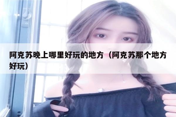 阿克苏晚上哪里好玩的地方（阿克苏那个地方好玩）
