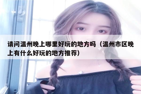 请问温州晚上哪里好玩的地方吗（温州市区晚上有什么好玩的地方推荐）
