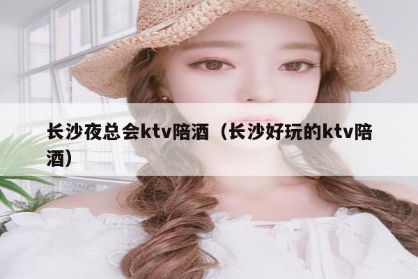 长沙夜总会ktv陪酒（长沙好玩的ktv陪酒）