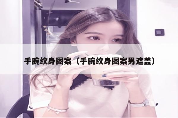 手腕纹身图案（手腕纹身图案男遮盖）