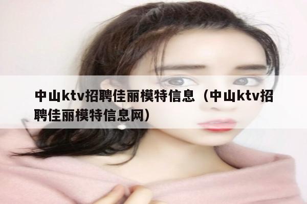 中山ktv招聘佳丽模特信息（中山ktv招聘佳丽模特信息网）