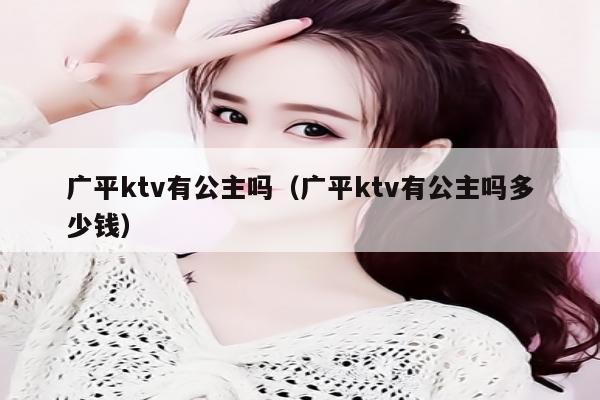 广平ktv有公主吗（广平ktv有公主吗多少钱）