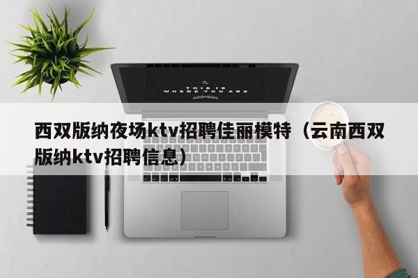 西双版纳夜场ktv招聘佳丽模特（云南西双版纳ktv招聘信息）