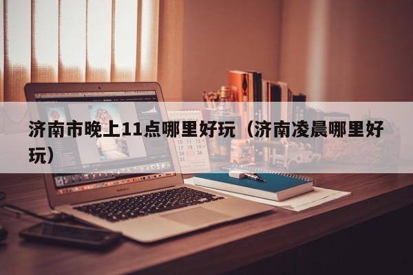 济南市晚上11点哪里好玩（济南凌晨哪里好玩）