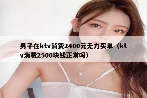 男子在ktv消费2400元无力买单（ktv消费2500块钱正常吗）