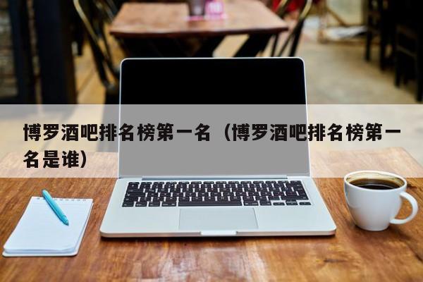 博罗酒吧排名榜第一名（博罗酒吧排名榜第一名是谁）