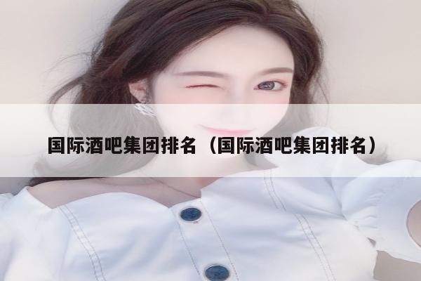 国际酒吧集团排名（国际酒吧集团排名）