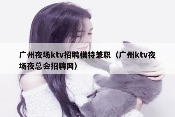 广州夜场ktv招聘模特兼职（广州ktv夜场夜总会招聘网）