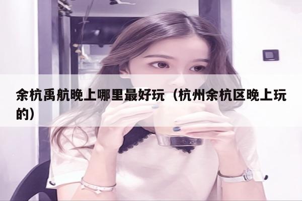 余杭禹航晚上哪里最好玩（杭州余杭区晚上玩的）