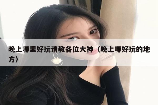 晚上哪里好玩请教各位大神（晚上哪好玩的地方）