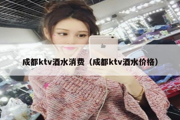 成都ktv酒水消费（成都ktv酒水价格）
