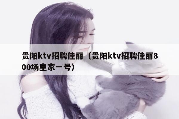 贵阳ktv招聘佳丽（贵阳ktv招聘佳丽800场皇家一号）