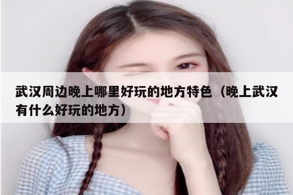 武汉周边晚上哪里好玩的地方特色（晚上武汉有什么好玩的地方）