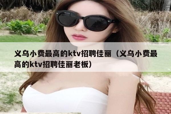 义乌小费最高的ktv招聘佳丽（义乌小费最高的ktv招聘佳丽老板）